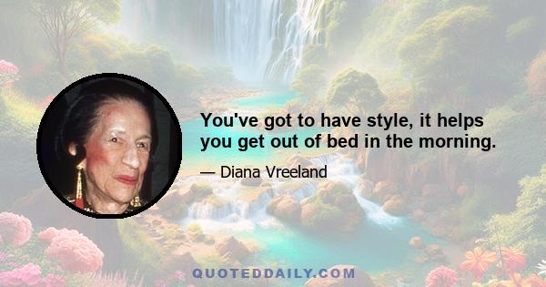 You've got to have style, it helps you get out of bed in the morning.