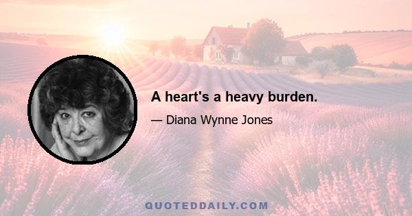 A heart's a heavy burden.