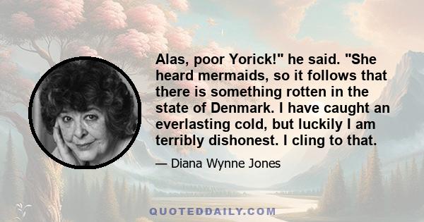 Alas, poor Yorick! he said. She heard mermaids, so it follows that there is something rotten in the state of Denmark. I have caught an everlasting cold, but luckily I am terribly dishonest. I cling to that.