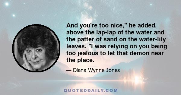 And you're too nice, he added, above the lap-lap of the water and the patter of sand on the water-lily leaves. I was relying on you being too jealous to let that demon near the place.