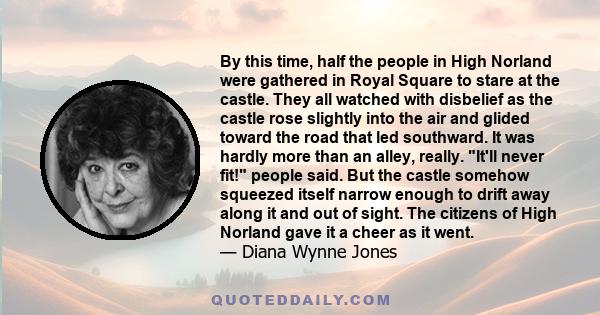 By this time, half the people in High Norland were gathered in Royal Square to stare at the castle. They all watched with disbelief as the castle rose slightly into the air and glided toward the road that led southward. 