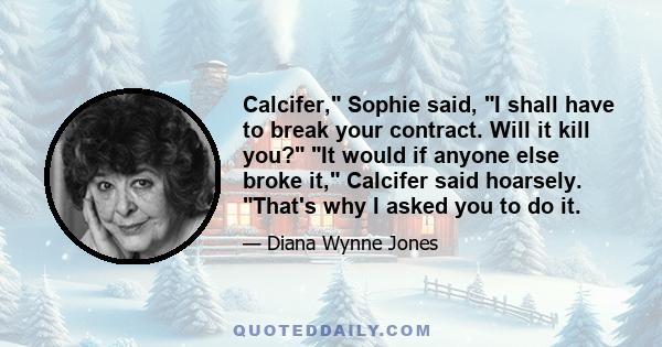 Calcifer, Sophie said, I shall have to break your contract. Will it kill you? It would if anyone else broke it, Calcifer said hoarsely. That's why I asked you to do it.