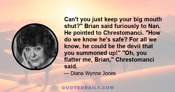 Can't you just keep your big mouth shut? Brian said furiously to Nan. He pointed to Chrestomanci. How do we know he's safe? For all we know, he could be the devil that you summoned up! Oh, you flatter me, Brian,