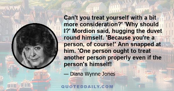 Can't you treat yourself with a bit more consideration?' 'Why should I?' Mordion said, hugging the duvet round himself. 'Because you're a person, of course!' Ann snapped at him. 'One person ought to treat another person 