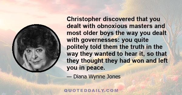 Christopher discovered that you dealt with obnoxious masters and most older boys the way you dealt with governesses: you quite politely told them the truth in the way they wanted to hear it, so that they thought they