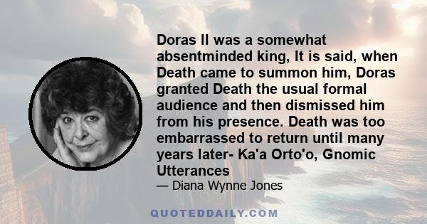 Doras II was a somewhat absentminded king, It is said, when Death came to summon him, Doras granted Death the usual formal audience and then dismissed him from his presence. Death was too embarrassed to return until