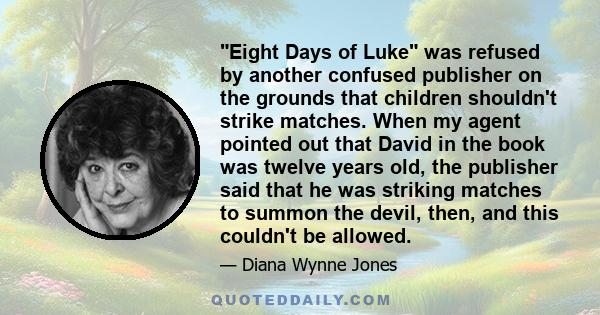 Eight Days of Luke was refused by another confused publisher on the grounds that children shouldn't strike matches. When my agent pointed out that David in the book was twelve years old, the publisher said that he was