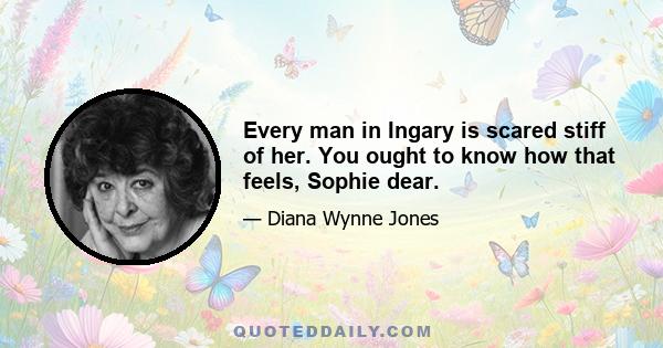 Every man in Ingary is scared stiff of her. You ought to know how that feels, Sophie dear.