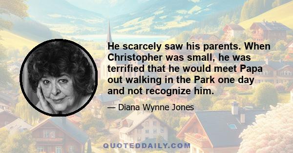 He scarcely saw his parents. When Christopher was small, he was terrified that he would meet Papa out walking in the Park one day and not recognize him.