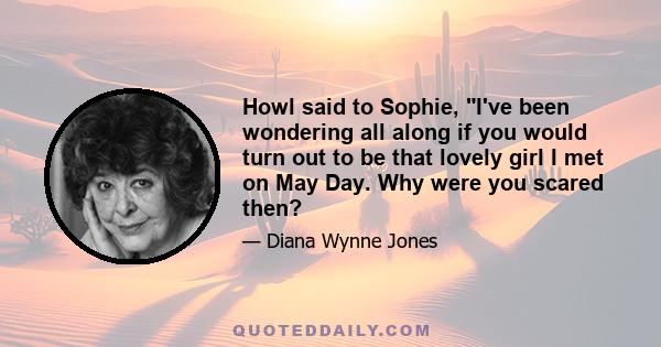 Howl said to Sophie, I've been wondering all along if you would turn out to be that lovely girl I met on May Day. Why were you scared then?