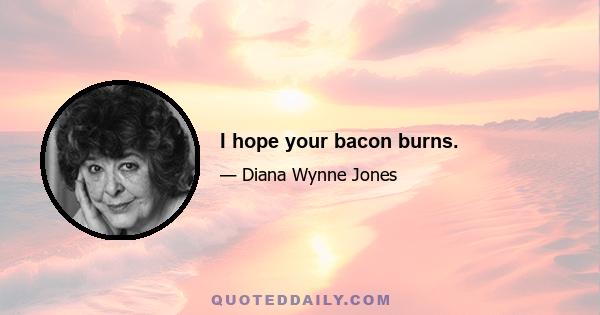 I hope your bacon burns.