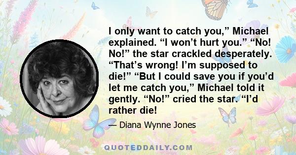 I only want to catch you,” Michael explained. “I won’t hurt you.” “No! No!” the star crackled desperately. “That’s wrong! I’m supposed to die!” “But I could save you if you’d let me catch you,” Michael told it gently.