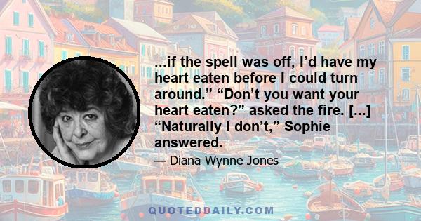 ...if the spell was off, I’d have my heart eaten before I could turn around.” “Don’t you want your heart eaten?” asked the fire. [...] “Naturally I don’t,” Sophie answered.