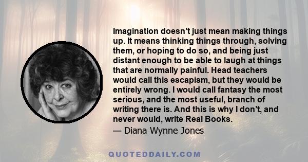 Imagination doesn’t just mean making things up. It means thinking things through, solving them, or hoping to do so, and being just distant enough to be able to laugh at things that are normally painful. Head teachers