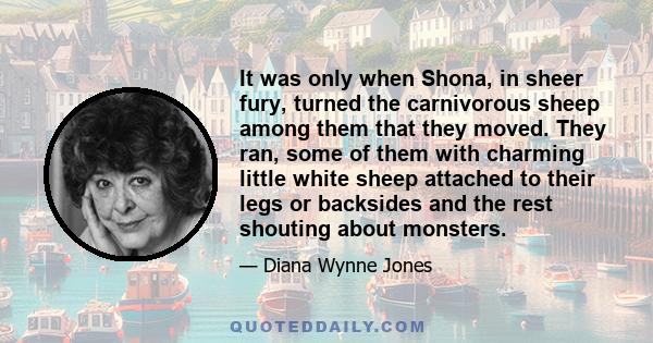 It was only when Shona, in sheer fury, turned the carnivorous sheep among them that they moved. They ran, some of them with charming little white sheep attached to their legs or backsides and the rest shouting about