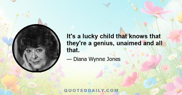 It's a lucky child that knows that they're a genius, unaimed and all that.