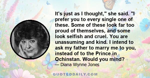 It's just as I thought, she said. I prefer you to every single one of these. Some of these look far too proud of themselves, and some look selfish and cruel. You are unassuming and kind. I intend to ask my father to