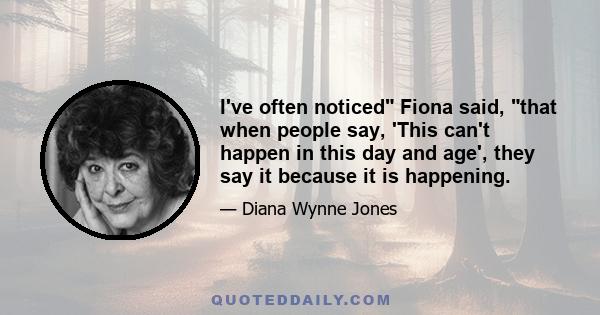 I've often noticed Fiona said, that when people say, 'This can't happen in this day and age', they say it because it is happening.