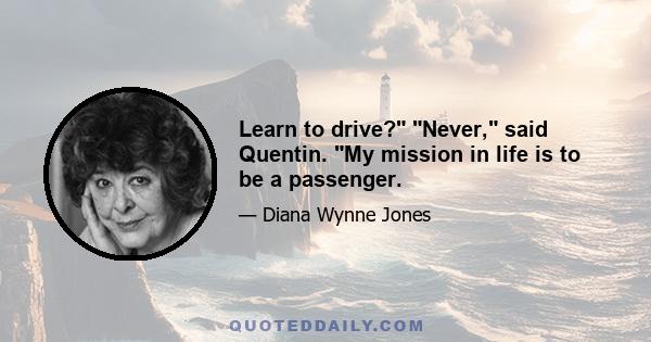 Learn to drive? Never, said Quentin. My mission in life is to be a passenger.