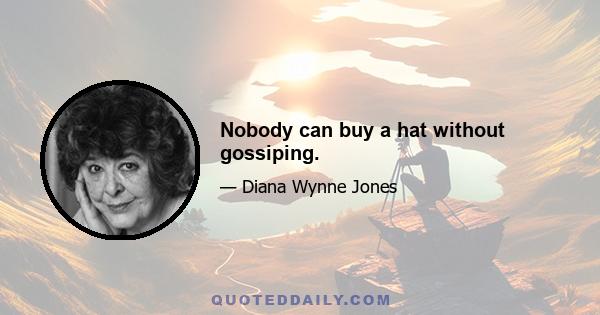 Nobody can buy a hat without gossiping.