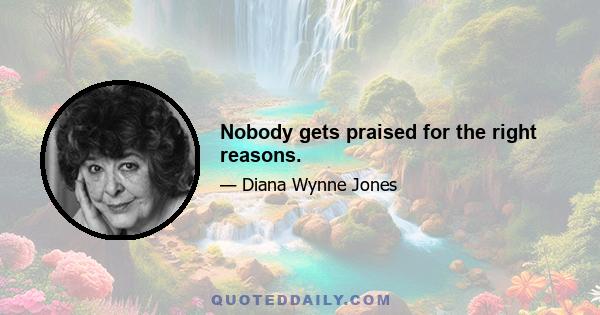 Nobody gets praised for the right reasons.