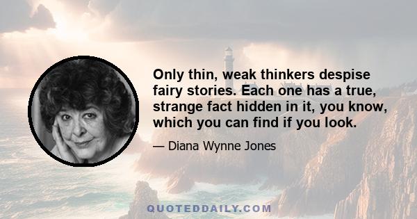 Only thin, weak thinkers despise fairy stories. Each one has a true, strange fact hidden in it, you know, which you can find if you look.