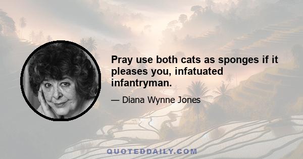 Pray use both cats as sponges if it pleases you, infatuated infantryman.