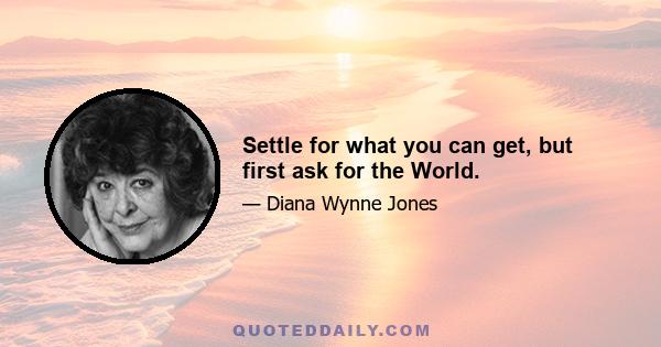 Settle for what you can get, but first ask for the World.