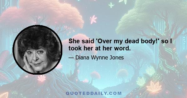 She said 'Over my dead body!' so I took her at her word.