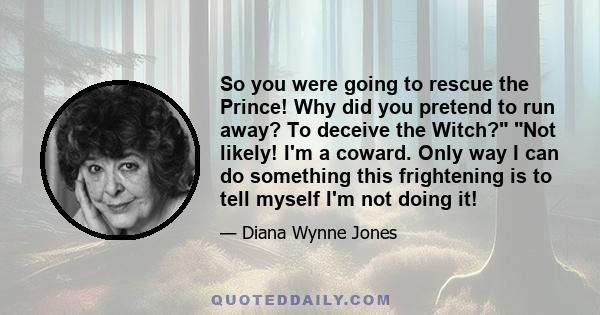 So you were going to rescue the Prince! Why did you pretend to run away? To deceive the Witch? Not likely! I'm a coward. Only way I can do something this frightening is to tell myself I'm not doing it!