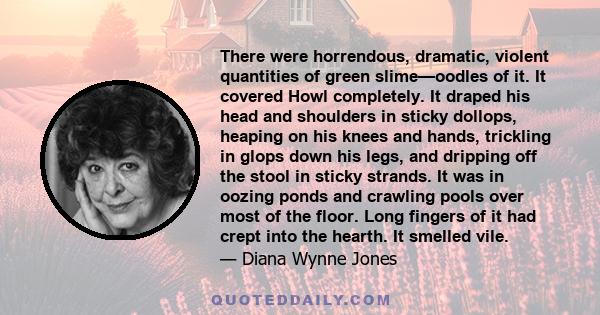 There were horrendous, dramatic, violent quantities of green slime—oodles of it. It covered Howl completely. It draped his head and shoulders in sticky dollops, heaping on his knees and hands, trickling in glops down