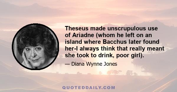 Theseus made unscrupulous use of Ariadne (whom he left on an island where Bacchus later found her-I always think that really meant she took to drink, poor girl).