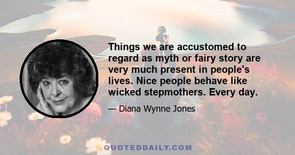 Things we are accustomed to regard as myth or fairy story are very much present in people's lives. Nice people behave like wicked stepmothers. Every day.