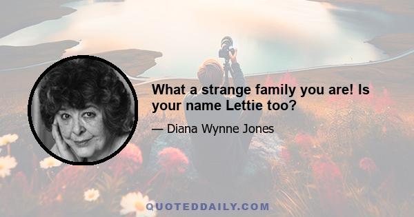 What a strange family you are! Is your name Lettie too?