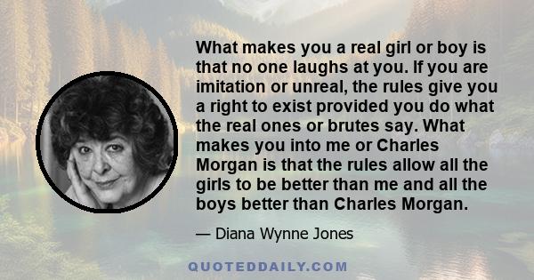 What makes you a real girl or boy is that no one laughs at you. If you are imitation or unreal, the rules give you a right to exist provided you do what the real ones or brutes say. What makes you into me or Charles