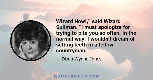 Wizard Howl, said Wizard Suliman. I must apologize for trying to bite you so often. In the normal way, I wouldn't dream of setting teeth in a fellow countryman.