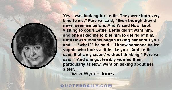 Yes. I was looking for Lettie. They were both very kind to me,” Percival said, “Even though they’d never seen me before. And Wizard Howl kept visiting to court Lettie. Lettie didn’t want him, and she asked me to bite