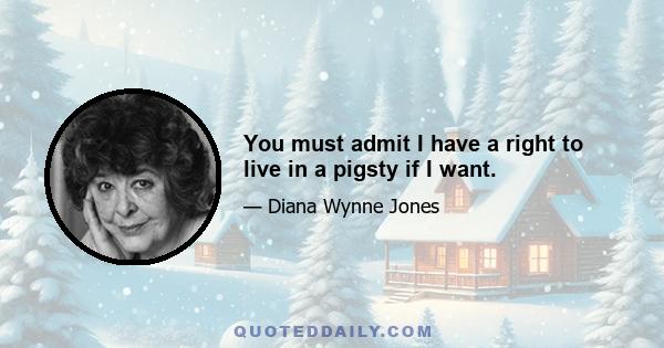 You must admit I have a right to live in a pigsty if I want.