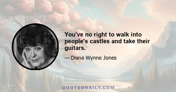 You've no right to walk into people's castles and take their guitars.