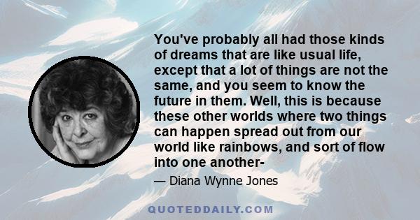 You've probably all had those kinds of dreams that are like usual life, except that a lot of things are not the same, and you seem to know the future in them. Well, this is because these other worlds where two things