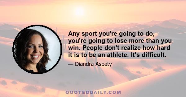 Any sport you're going to do, you're going to lose more than you win. People don't realize how hard it is to be an athlete. It's difficult.