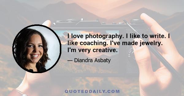 I love photography. I like to write. I like coaching. I've made jewelry. I'm very creative.