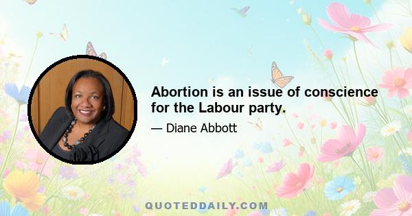 Abortion is an issue of conscience for the Labour party.