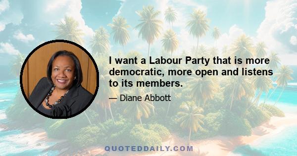 I want a Labour Party that is more democratic, more open and listens to its members.