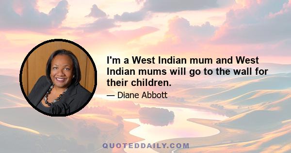 I'm a West Indian mum and West Indian mums will go to the wall for their children.