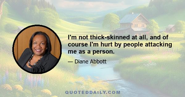 I'm not thick-skinned at all, and of course I'm hurt by people attacking me as a person.