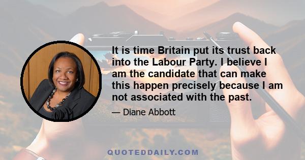 It is time Britain put its trust back into the Labour Party. I believe I am the candidate that can make this happen precisely because I am not associated with the past.