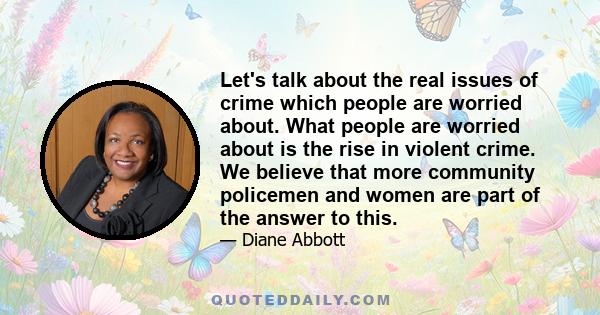 Let's talk about the real issues of crime which people are worried about. What people are worried about is the rise in violent crime. We believe that more community policemen and women are part of the answer to this.