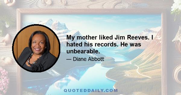 My mother liked Jim Reeves. I hated his records. He was unbearable.