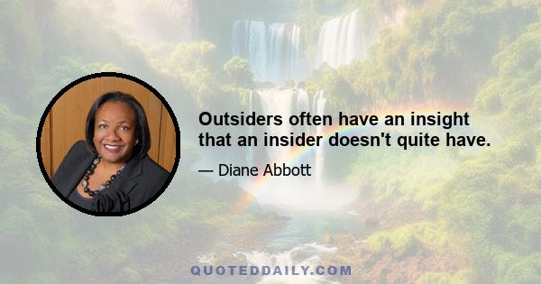 Outsiders often have an insight that an insider doesn't quite have.